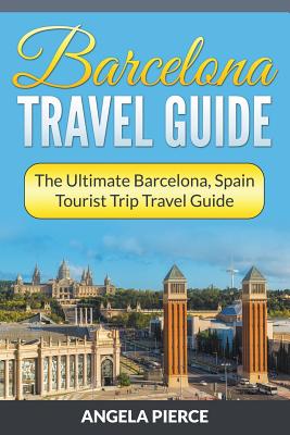 Coperta cărții 'Barcelona Travel Guide: The Ultimate Barcelona, Spain Tourist Trip Travel Guide - Angela Pierce'