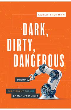 Poza produsului Dark, Dirty, Dangerous: Building the Vibrant Future of Manufacturing - Karla Trotman