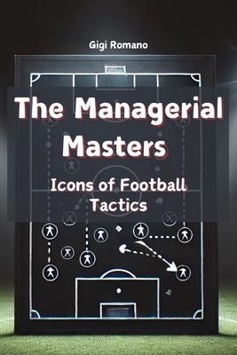 The Managerial Masters: Icons of Football Tactics - Gigi Romano