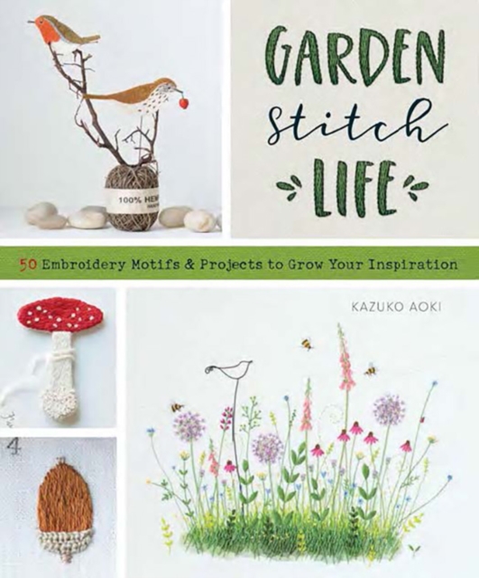 Garden Stitch Life: 50 Embroidery Motifs and Projects to Grow Your Inspiration - Kazuko Aoki