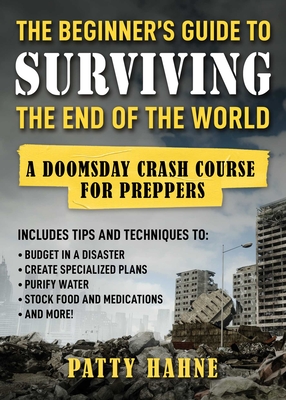 The Beginner's Guide to Surviving the End of the World: A Doomsday Crash Course for Preppers - Patty Hahne