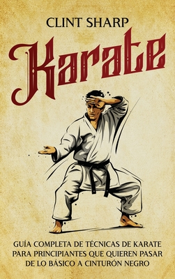 Coperta cărții 'Karate: Guía completa de técnicas de karate para principiantes que quieren pasar de lo básico a cinturón negro - Clint'
