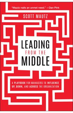 Coperta cărții 'Leading from the Middle: A Playbook for Managers to Influence Up, Down, and Across the Organization - Scott Mautz'