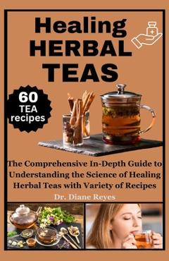 Coperta cărții 'Healing Herbal Teas: The Comprehensive In-Depth Guide to Understanding the Science of Healing Herbal Teas with Variety'