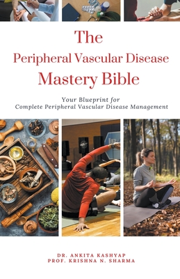 The Peripheral Vascular Disease Mastery Bible: Your Blueprint For Complete Peripheral Vascular Disease Management - Ankita Kashyap