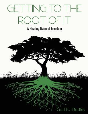 Getting To The Root of It: A Healing Balm of Freedom - Gail E. Dudley