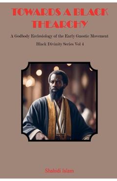 Coperta cărții 'Towards a Black Thearchy: A Godbody Ecclesiology of the Early Gnostic Movement Black Divinity Series Vol 4 - Shahidi'