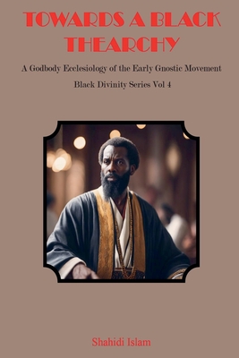 Coperta cărții 'Towards a Black Thearchy: A Godbody Ecclesiology of the Early Gnostic Movement Black Divinity Series Vol 4 - Shahidi'