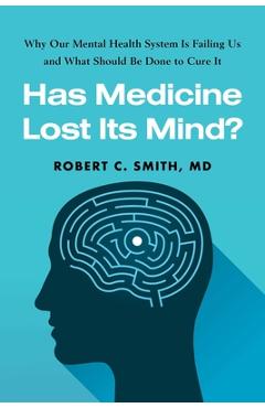 Poza produsului Has Medicine Lost Its Mind?: Why Our Mental Health System Is Failing Us and What Should Be Done to Cure It - Robert C. Smith