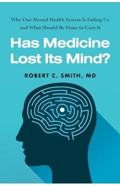 Has Medicine Lost Its Mind?: Why Our Mental Health System Is Failing Us and What Should Be Done to Cure It - Robert C. Smith
