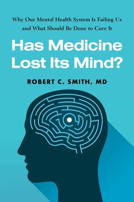 Has Medicine Lost Its Mind?: Why Our Mental Health System Is Failing Us and What Should Be Done to Cure It - Robert C. Smith