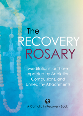 The Recovery Rosary: Meditations for Those Impacted by Addiction, Compulsions, and Unhealthy Attachments -