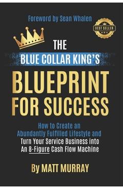 Coperta cărții 'The Blue Collar King's Blueprint for Success: How to Create an Abundantly Fulfilled Lifestyle and Turn Your Service'