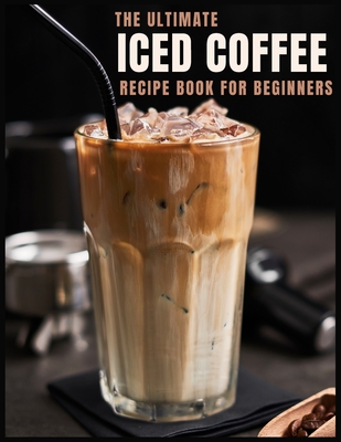 The Ultimate Iced Coffee Recipe Book for Beginners: 55 Refreshing Iced Coffee Drinks to Make at Home - Stina Dertmann