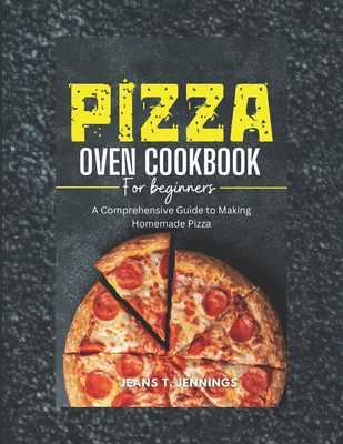Pizza Oven Cookbook for Beginners: A Comprehensive Guide to Making Homemade Pizza - Jeans T. Jennings