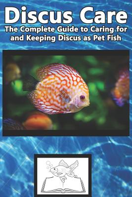 Discus Care: The Complete Guide to Caring for and Keeping Discus as Pet Fish - Tabitha Jones
