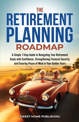 The Retirement Planning Roadmap: A Simple 7-Step Guide to Navigating Your Retirement Goals with Confidence, Strengthening Financial Security and Ensur - Sweet Home Publishing