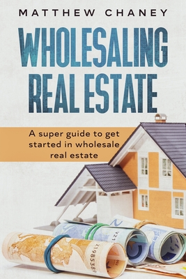 Wholesaling Real Estate: A super guide to get started in wholesale real estate - Matthew Chaney