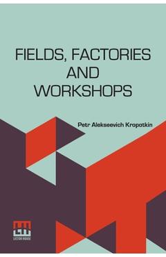 Coperta cărții 'Fields, Factories And Workshops: Or, Industry Combined With Agriculture And Brain Work With Manual Work - Petr'