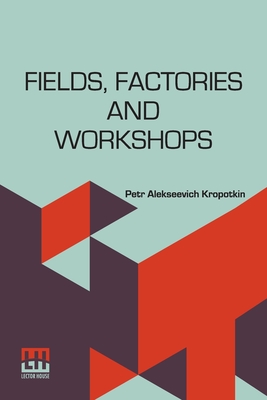 Fields, Factories And Workshops: Or, Industry Combined With Agriculture And Brain Work With Manual Work - Petr Alekseevich Kropotkin