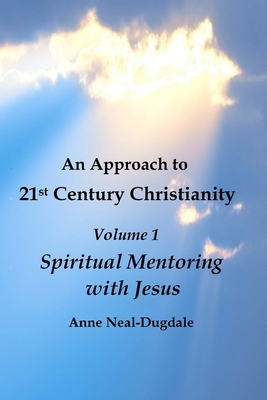 An Approach to 21st Century Christianity Volume 1: Spiritual Mentoring with Jesus - Anne Neal-dugdale