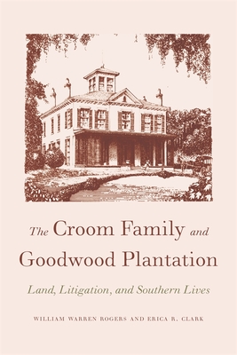 The Croom Family and Goodwood Plantation: Land, Litigation, and Southern Lives - William Warren Rogers