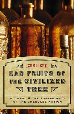 Coperta cărții 'Bad Fruits of the Civilized Tree: Alcohol & the Sovereignty of the Cherokee Nation - Izumi Ishii'