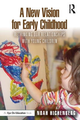 A New Vision for Early Childhood: Rethinking Our Relationships with Young Children - Noah Hichenberg
