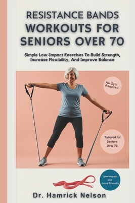 Resistance Bands Workouts For Seniors Over 70: Simple Low-Impact Exercises To Build Strength, Increase Flexibility, And Improve Balance - Hamrick Nelson