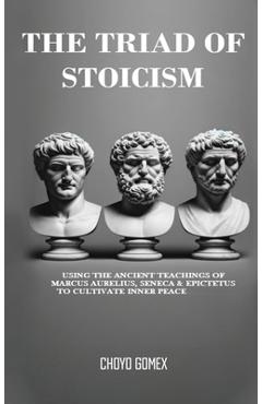 Coperta cărții 'The Triad of Stoicism: The Ancient Teachings of Marcus Aurelius, Seneca & Epictetus To Cultivate Inner Peace - Choyo'