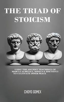 Coperta cărții 'The Triad of Stoicism: The Ancient Teachings of Marcus Aurelius, Seneca & Epictetus To Cultivate Inner Peace - Choyo'