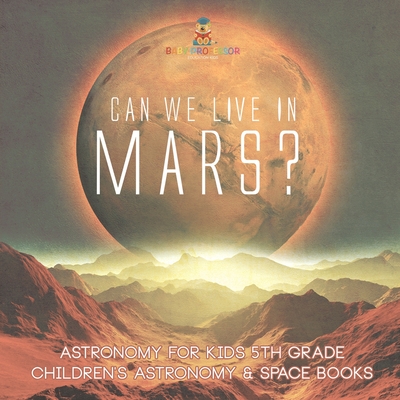 Can We Live on Mars? Astronomy for Kids 5th Grade Children's Astronomy & Space Books -