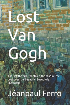 Coperta cărții 'Lost Van Gogh: The lost, the rare, the stolen, the obscure, the destroyed, the beautiful. Beautifully Illustrated. -'