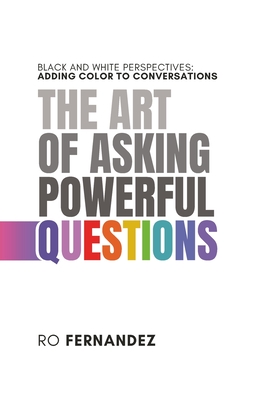The Art of Asking Powerful Questions.: Black and White Perspectives: Adding Color to Conversations. - Ro Fernandez