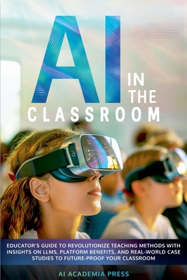 AI in the Classroom: Educator's Guide to Revolutionize Teaching Methods with insights on LLMs, platform benefits, and real-world case studi - Ai Academia Press