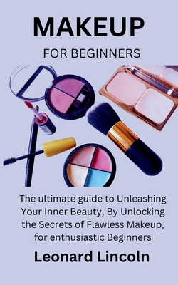 Makeup for Beginners: The ultimate guide to Unleashing Your Inner Beauty, By Unlocking the Secrets of Flawless Makeup, for enthusiastic Begi - Leonard Lincoln