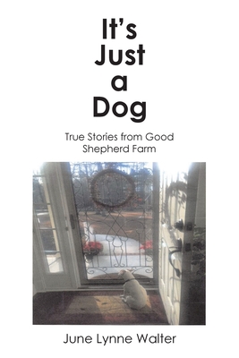 It's Just a Dog: True Stories from Good Shepherd Farm - June Lynne Walter