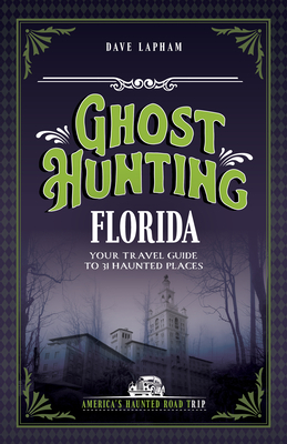 Ghost Hunting Florida: Your Travel Guide to 31 Haunted Places - Dave Lapham
