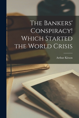 The Bankers' Conspiracy [microform]! Which Started the World Crisis - Arthur 1860-1937 Kitson