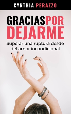 Gracias por dejarme: Superar una ruptura desde el amor incondicional - Cynthia Perazzo