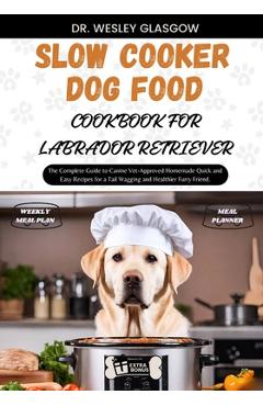 Poza produsului Slow Cooker Dog Food Cookbook for Labrador Retriever: The Complete Guide to Canine Vet-Approved Homemade Quick and Easy Recipes for a Tail Wagging and - Dr Wesley Glasgow
