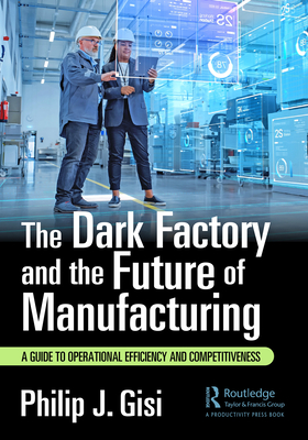 The Dark Factory and the Future of Manufacturing: A Guide to Operational Efficiency and Competitiveness - Philip J. Gisi