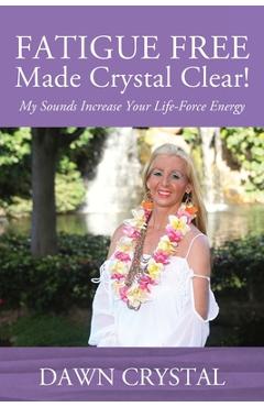 Coperta cărții 'FATIGUE FREE Made Crystal Clear! My Sounds Increase Your Life-Force Energy - Dawn Crystal'