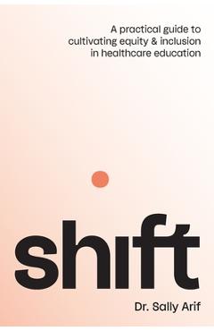 Coperta cărții 'Shift: A Practical Guide to Cultivating Equity and Inclusion in Healthcare Education - Sally Arif'