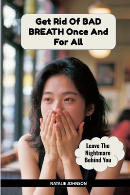 Get Rid Of Bad Breath Once And For All: Leave The Nightmare Behind You - Natalie Johnson