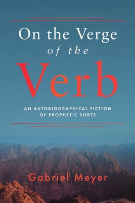 On the Verge of the Verb: An Autobiographical Fiction of Prophetic Sorts - Gabriel Meyer