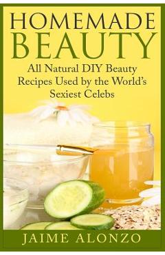 Coperta cărții 'Homemade Beauty: All Natural DIY Beauty Recipes Used by the World's Sexiest Celebs - Jaime Alonzo'