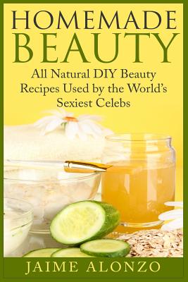 Coperta cărții 'Homemade Beauty: All Natural DIY Beauty Recipes Used by the World's Sexiest Celebs - Jaime Alonzo'