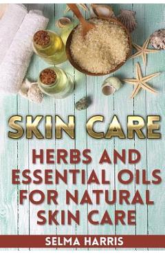 Skin Care: Herbs And Essential Oils for Natural Skin Care: (Natural Skin Care, Homemade Skin Care) - Selma Harris