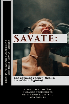 Savate: The Exciting French Martial Art of Foot Fighting: A practical of The Dynamic Techniques with Rapid Kicks and Movements - Thomas H. Fletcher